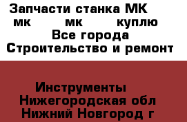 Запчасти станка МК3002 (мк 3002, мк-3002) куплю - Все города Строительство и ремонт » Инструменты   . Нижегородская обл.,Нижний Новгород г.